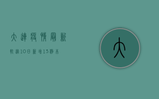 大连疫情最新轨迹10日，新增13例本土确诊病例，涉及这些区域！