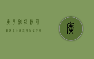 广平县疫情最新消息，全国疫情形势下，广平如何应对？