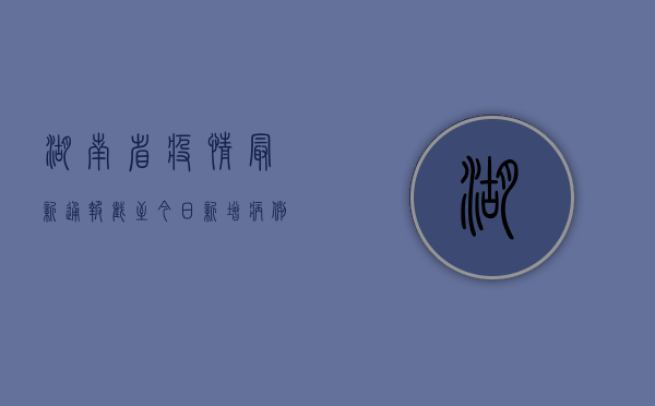 湖南省疫情最新通报，截至今日，新增病例数下降，防控措施持续有效