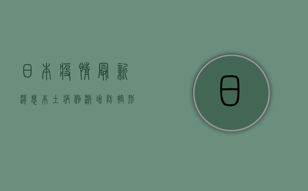 日本疫情最新消息，本土病例激增，防控形势再度严峻