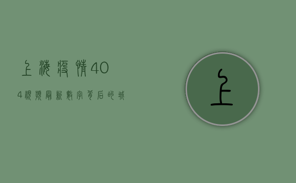 上海疫情404视频最新，数字背后的城市密码与社会心理