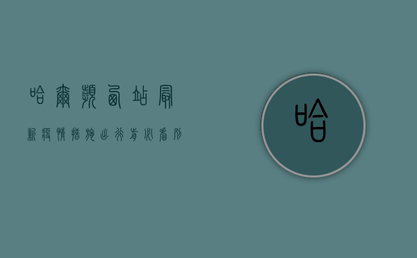 哈尔滨西站最新疫情措施，出行前必看，别白跑一趟！