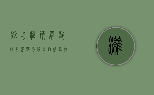 潍坊疫情最新播报，扩散风险高，防控措施升级，这些信息请务必了解！