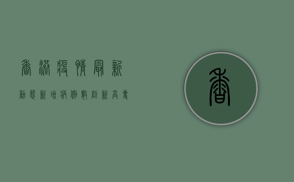 香港疫情最新动态，新增病例数创新高，专家呼吁加强防控措施