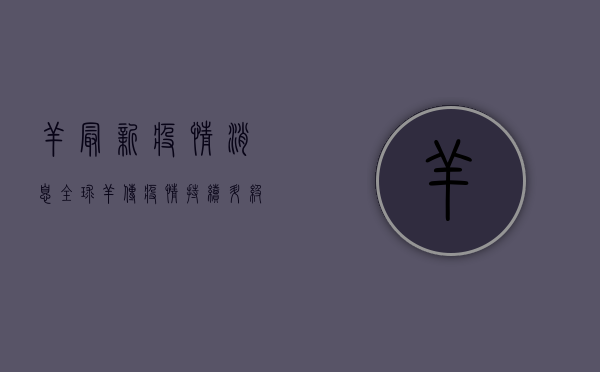 羊最新疫情消息，全球羊传疫情持续升级，农业农村部紧急发布防控指南