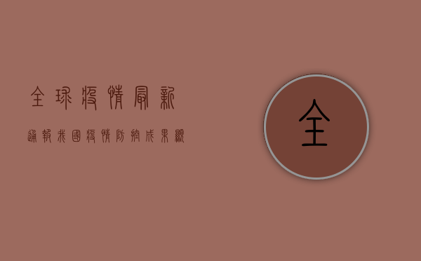 全球疫情最新通报，我国疫情防控成果显著，专家预测拐点将至