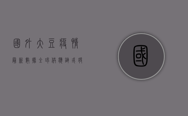 国外大豆疫情最新数据，全球供应链或将面临重大调整！