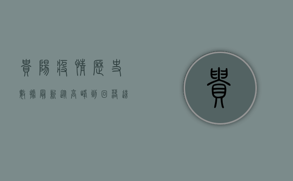 贵阳疫情历史数据最新，从高峰到回落，这座城市的防疫之路