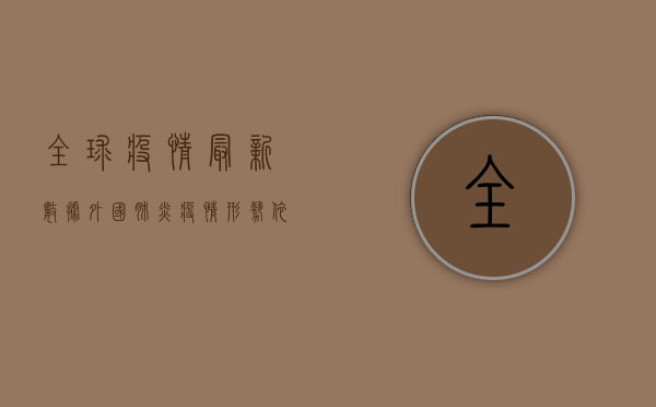全球疫情最新数据，外国肺炎疫情形势依然严峻，多国新增病例数创新高
