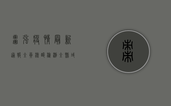 枣强疫情最新通报，全员核酸检测，全县域封控，最新防控措施公布！