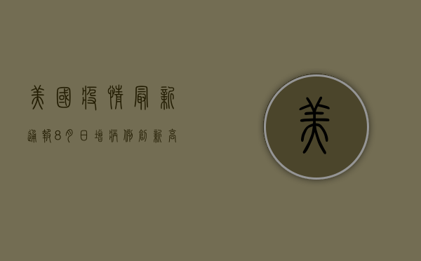 美国疫情最新通报8月，日增病例创新高，专家警告第四波疫情或更严峻