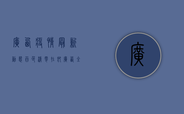 广西疫情最新动态，百色清零在即，广西全域疫情防控取得阶段性成果