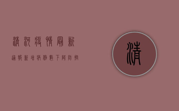 清河疫情最新通报，新增病例数下降，防控形势持续向好