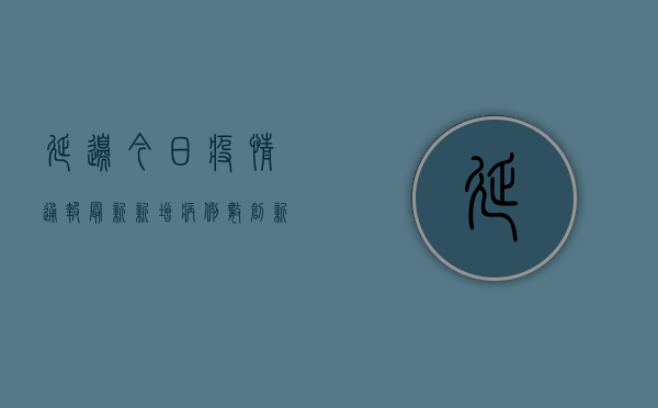 延边今日疫情通报最新，新增病例数创新高，防控形势依然严峻