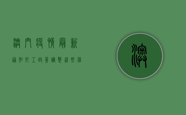 澳门疫情最新通知，打工政策调整，这些信息请务必了解！
