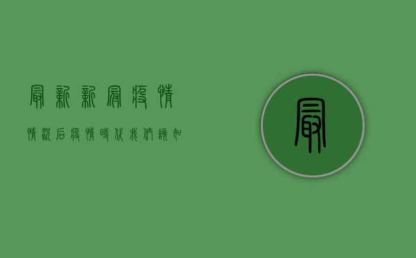 最新新冠疫情情况，后疫情时代，我们该如何应对？