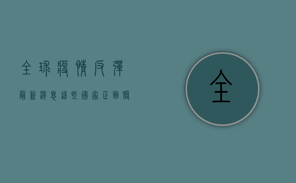 全球疫情反弹最新消息！这些国家正面临第二波高峰，你准备好了吗？