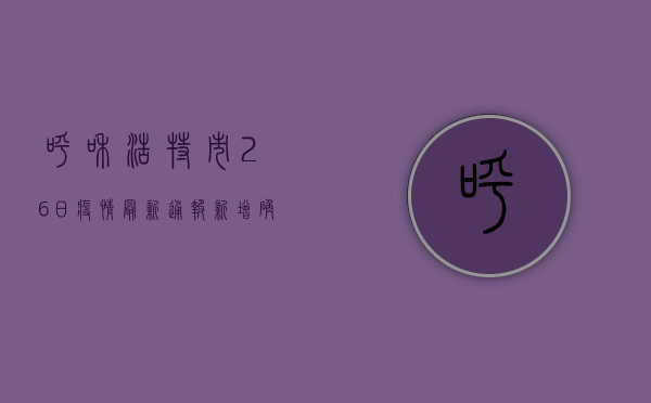 呼和浩特市26日疫情最新通报，新增确诊病例12例，防控形势依然严峻