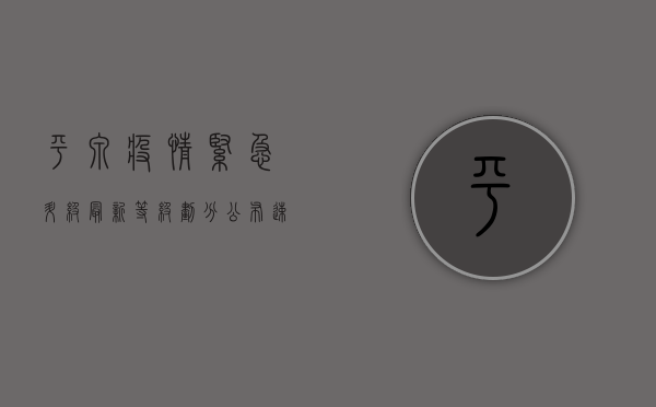 平泉疫情紧急升级！最新等级划分公布，速看防控政策！