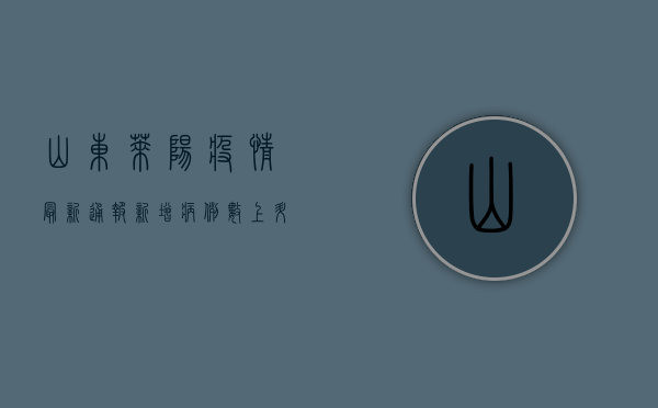 山东莱阳疫情最新通报，新增病例数上升，防控形势依然严峻！