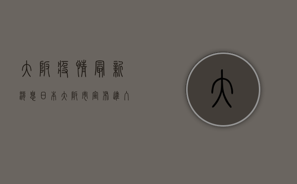 大坂疫情最新消息，日本大阪市宣布进入紧急状态，留学生如何应对？