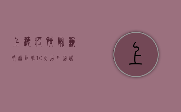 上海疫情最新报道，封城10天后，外国媒体为何开始重新评估中国？