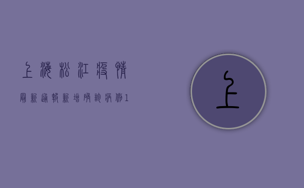 上海松江疫情最新通报，新增确诊病例12例，封控范围扩大！
