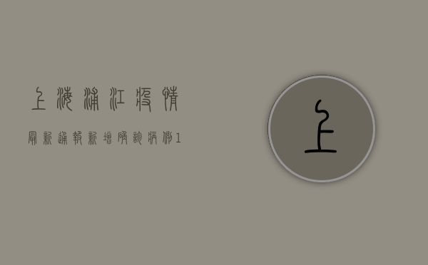 上海浦江疫情最新通报，新增确诊病例12例，疫情防控措施持续升级