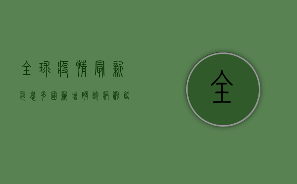 全球疫情最新消息，多国新增确诊病例创新高，疫苗接种成关键防线