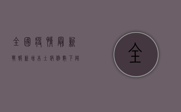 全国疫情最新战报，新增本土病例数下降，防控形势持续向好
