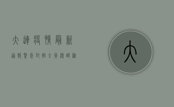 大连疫情最新通报，紧急封控+全员核酸检测，防控措施全面升级！