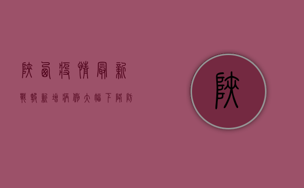 陕西疫情最新战报，新增病例大幅下降，防控措施显成效