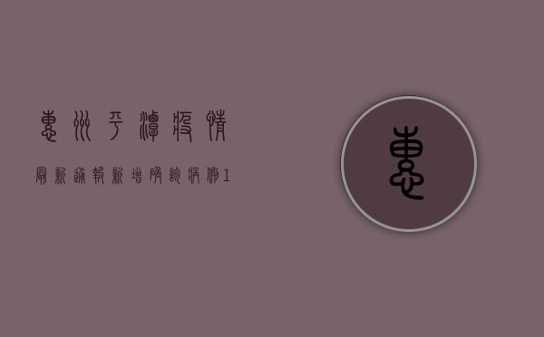 惠州平潭疫情最新通报，新增确诊病例1例，防控措施全面升级！