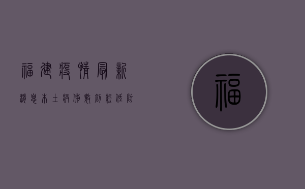 福建疫情最新消息，本土病例数创新低，防控形势持续向好！