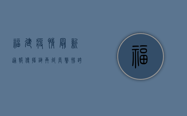 福建疫情最新通报，传播链再延长，警惕跨区域扩散风险！
