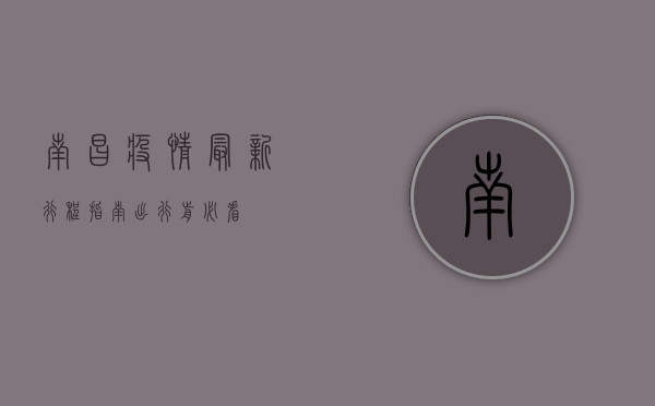 南昌疫情最新行程指南，出行前必看！