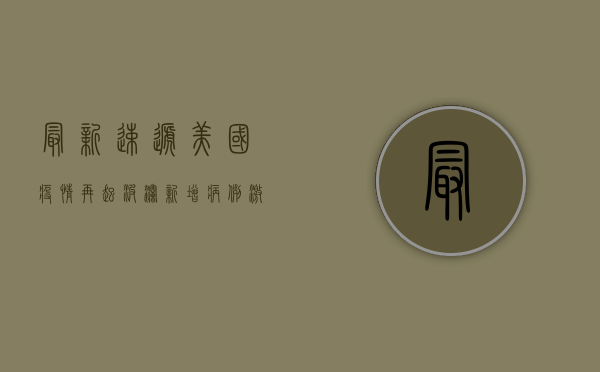 最新速递美国疫情再起波澜！新增病例激增，专家警告，警惕第二波高峰！