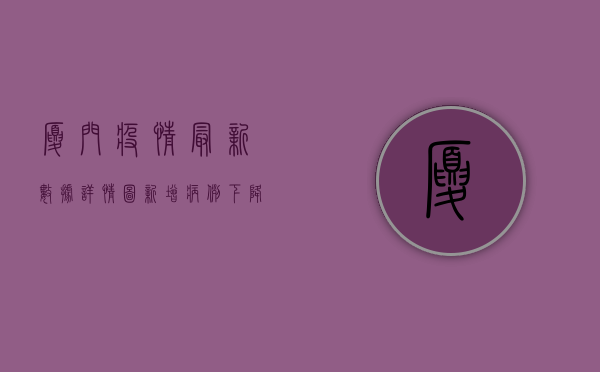 厦门疫情最新数据详情图，新增病例下降，风险区域减少，防控形势持续向好！