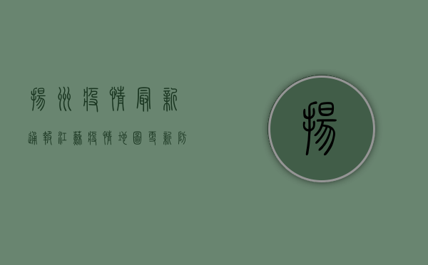 扬州疫情最新通报，江苏疫情地图更新，防控形势依然严峻！