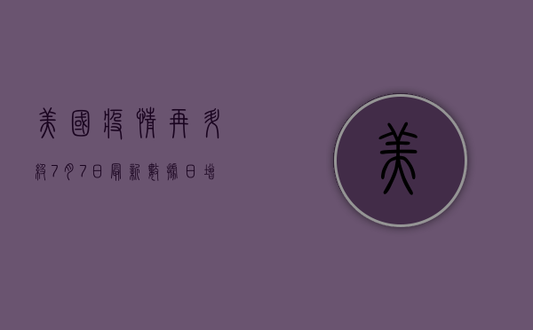 美国疫情再升级！7月7日最新数据，日增感染破20万，死亡人数创新高
