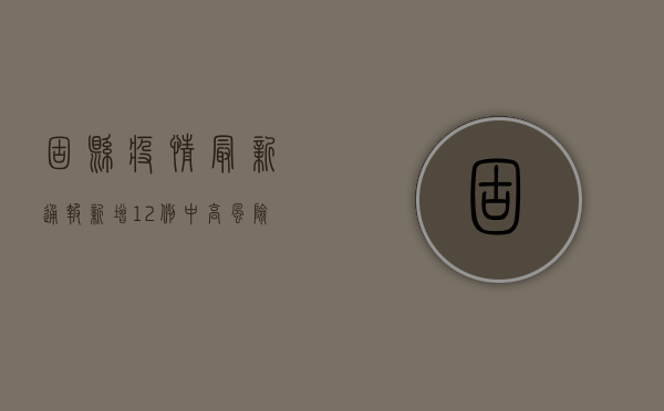 固县疫情最新通报，新增12例，中高风险区调整，扩散全解析！