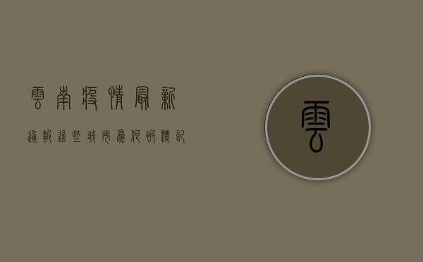 云南疫情最新通报！这些城市为何被标记星号？