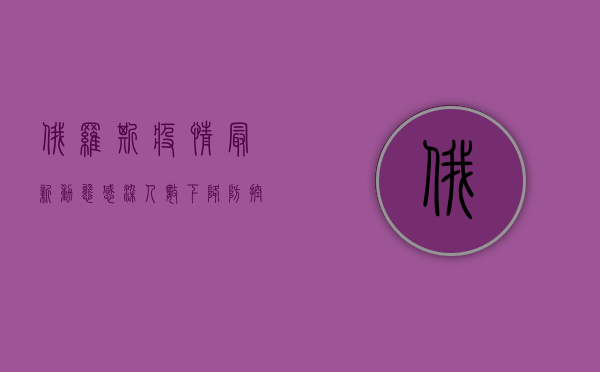 俄罗斯疫情最新动态，感染人数下降，防控措施持续升级