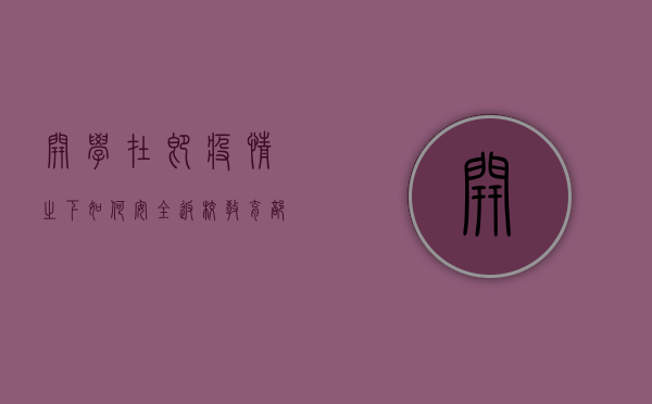 开学在即，疫情之下如何安全返校？教育部最新回应来了！