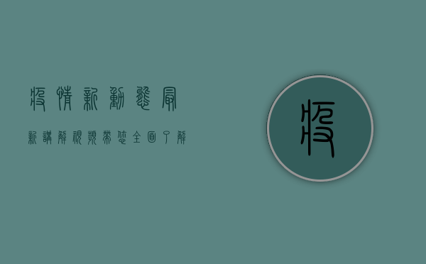 疫情新动态，最新讲解视频带您全面了解防控措施与疫苗接种进展