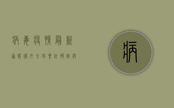 病毒疫情最新通报国外，全球累计确诊病例超过X例，多国采取紧急措施应对