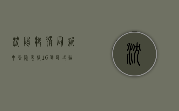 沈阳疫情最新中风险表格，16个区域调整为中风险，防控形势依然严峻