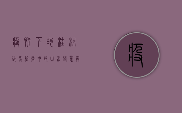疫情下的桂林，绝美绘画中的山水诗意与艺术疗愈