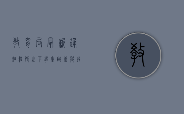 教育局最新通知，疫情之下，学生健康与教育管理新要求，家长必看！