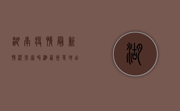 湖南疫情最新情况，张家界、湘西州等地出现聚集性疫情，防控形势严峻